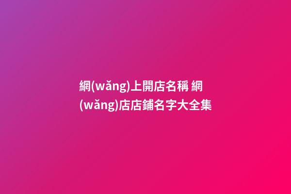 網(wǎng)上開店名稱 網(wǎng)店店鋪名字大全集